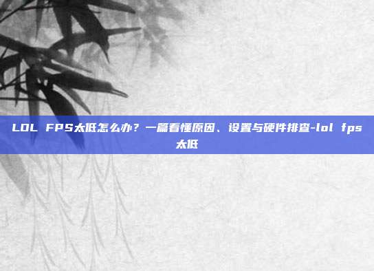 LOL FPS太低怎么办?一篇看懂原因、设置与硬件排查-lol fps太低