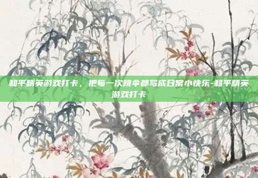 和平精英游戏打卡，把每一次跳伞都写成日常小快乐-和平精英游戏打卡