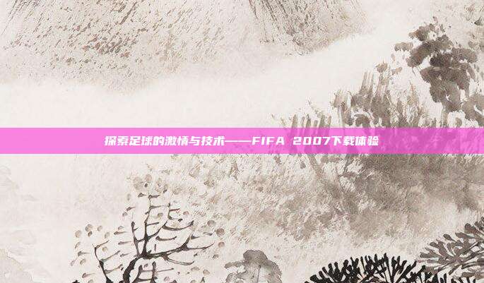 探索足球的激情与技术——FIFA 2007下载体验