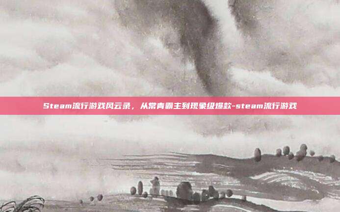 Steam流行游戏风云录，从常青霸主到现象级爆款-steam流行游戏