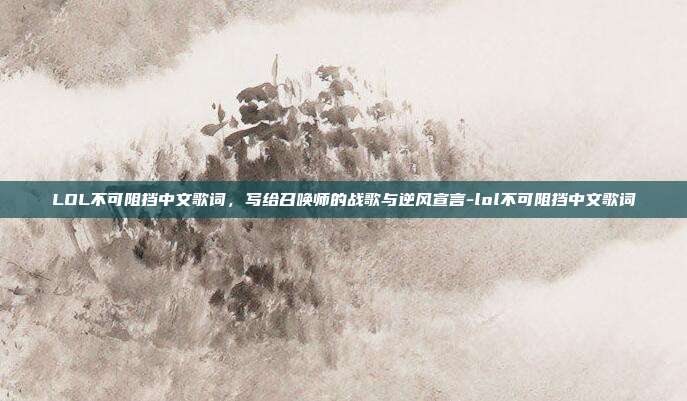 LOL不可阻挡中文歌词，写给召唤师的战歌与逆风宣言-lol不可阻挡中文歌词