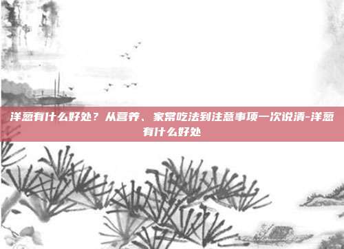 洋葱有什么好处？从营养、家常吃法到注意事项一次说清-洋葱有什么好处