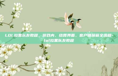 LOL拉黑队友教程，游戏内、结算界面、客户端屏蔽全流程-lol拉黑队友教程