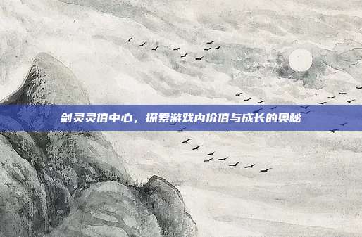 剑灵灵值中心，探索游戏内价值与成长的奥秘