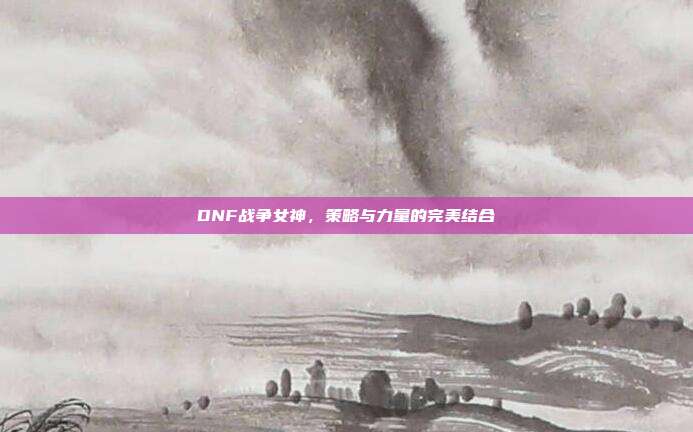 DNF战争女神,策略与力量的完美结合