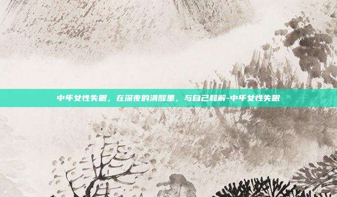 中年女性失眠，在深夜的清醒里，与自己和解-中年女性失眠