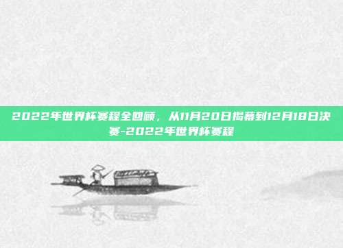 2022年世界杯赛程全回顾，从11月20日揭幕到12月18日决赛-2022年世界杯赛程