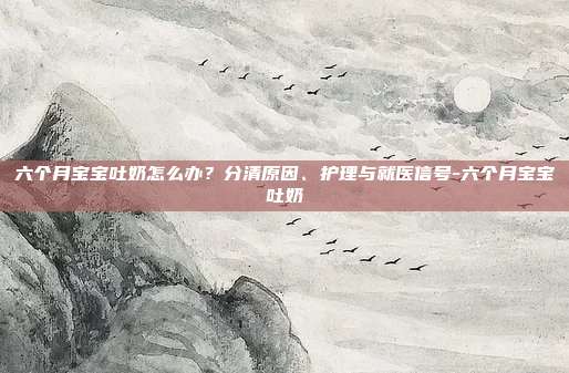 六个月宝宝吐奶怎么办？分清原因、护理与就医信号-六个月宝宝吐奶