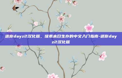 迷你dayz2汉化版,像素末日生存的中文入门指南-迷你dayz2汉化版