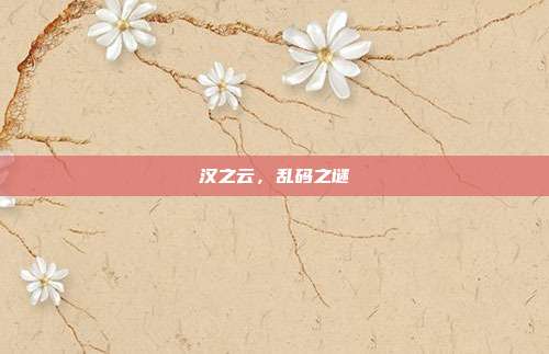 汉之云,乱码之谜