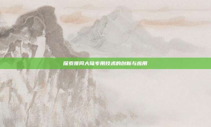探索搜同大陆专用技术的创新与应用