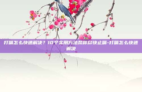 打嗝怎么快速解决?10个实用方法帮你尽快止嗝-打嗝怎么快速解决