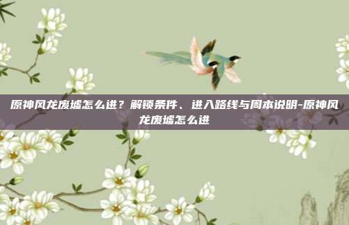 原神风龙废墟怎么进?解锁条件、进入路线与周本说明-原神风龙废墟怎么进