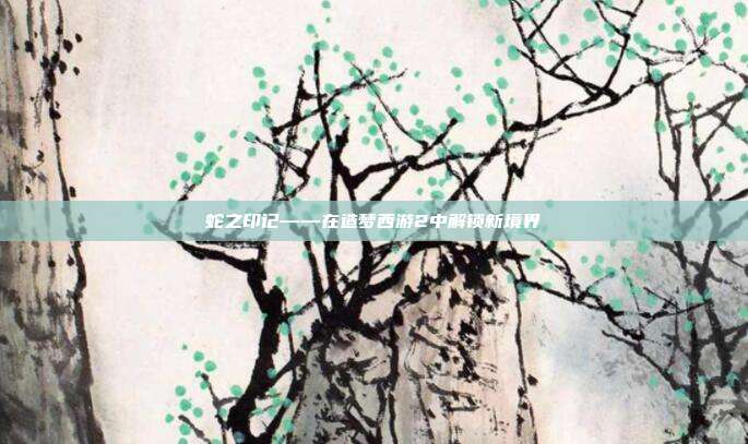 蛇之印记——在造梦西游2中解锁新境界
