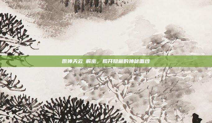 原神天云峠解密,揭开隐藏的神秘面纱