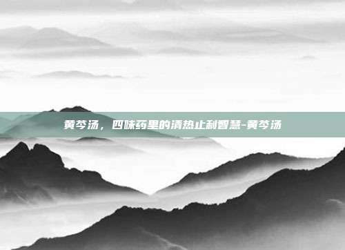 黄芩汤，四味药里的清热止利智慧-黄芩汤