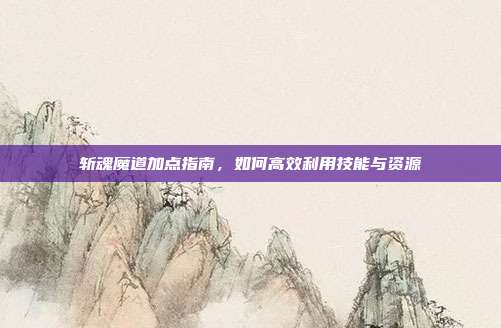 斩魂魔道加点指南,如何高效利用技能与资源