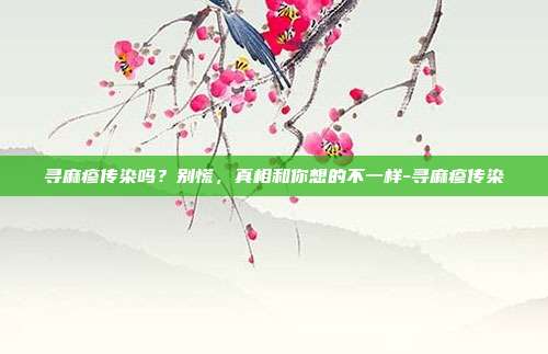 寻麻疹传染吗？别慌，真相和你想的不一样-寻麻疹传染