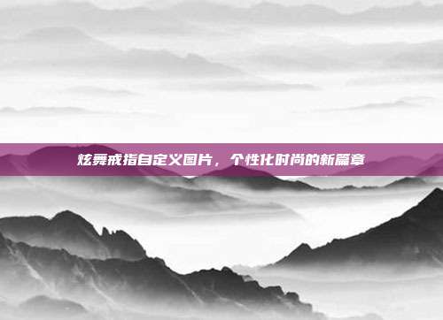 炫舞戒指自定义图片,个性化时尚的新篇章