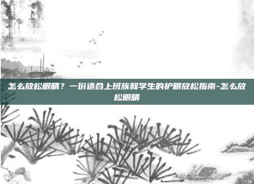 怎么放松眼睛?一份适合上班族和学生的护眼放松指南-怎么放松眼睛