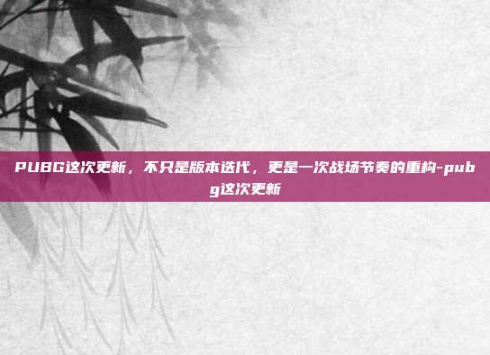 PUBG这次更新,不只是版本迭代,更是一次战场节奏的重构-pubg这次更新