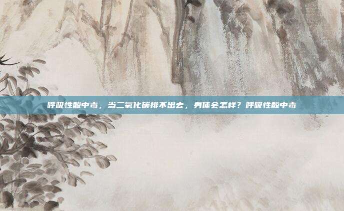 呼吸性酸中毒,当二氧化碳排不出去,身体会怎样?呼吸性酸中毒