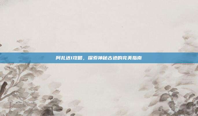 阿扎达1攻略,探索神秘古迹的完美指南