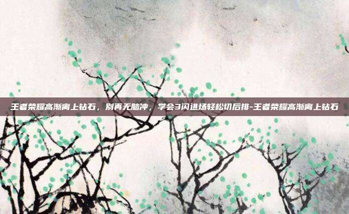 王者荣耀高渐离上钻石,别再无脑冲,学会3闪进场轻松切后排-王者荣耀高渐离上钻石