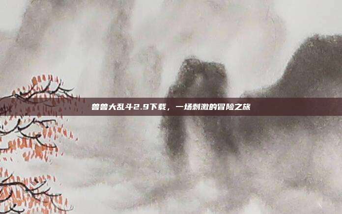 兽兽大乱斗2.9下载,一场刺激的冒险之旅