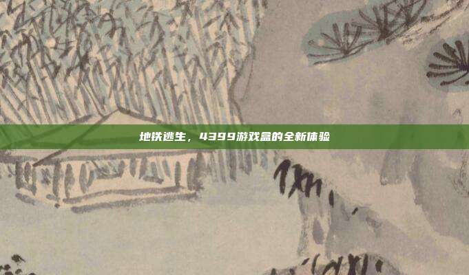 地铁逃生,4399游戏盒的全新体验