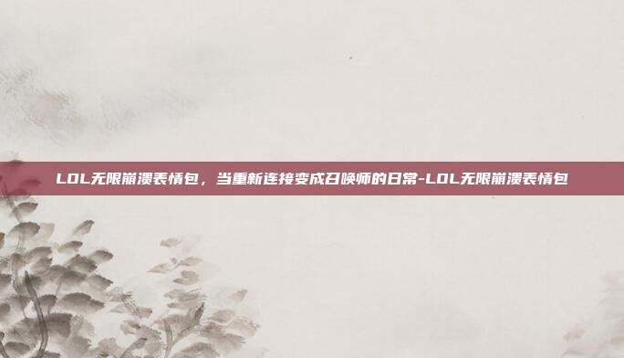 LOL无限崩溃表情包,当重新连接变成召唤师的日常-LOL无限崩溃表情包
