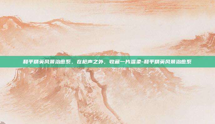 和平精英风景治愈系,在枪声之外,收藏一片温柔-和平精英风景治愈系