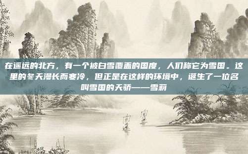 在遥远的北方,有一个被白雪覆盖的国度,人们称它为雪国。这里的冬天漫长而寒冷,但正是在这样的环境中,诞生了一位名叫雪国的天骄——雪莉