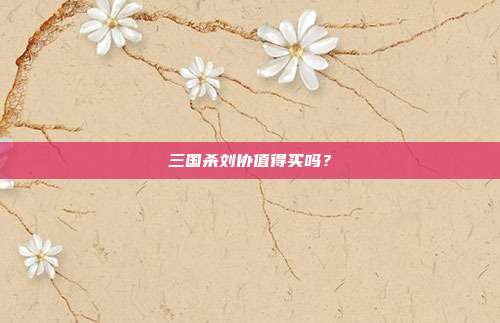 三国杀刘协值得买吗？