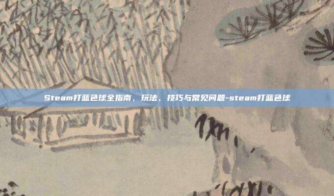 Steam打蓝色球全指南，玩法、技巧与常见问题-steam打蓝色球