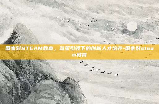 国家对STEAM教育，政策引领下的创新人才培养-国家对steam教育