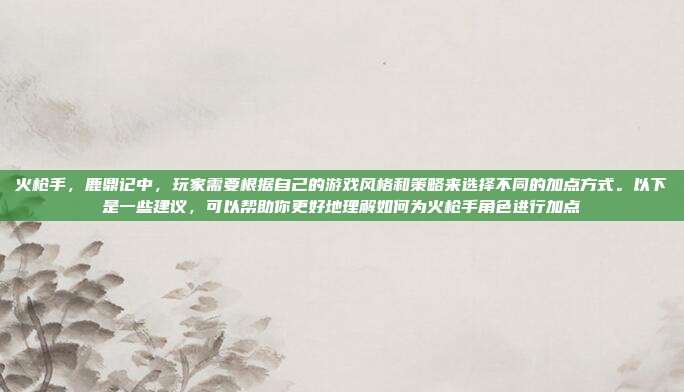 火枪手,鹿鼎记中,玩家需要根据自己的游戏风格和策略来选择不同的加点方式。以下是一些建议,可以帮助你更好地理解如何为火枪手角色进行加点