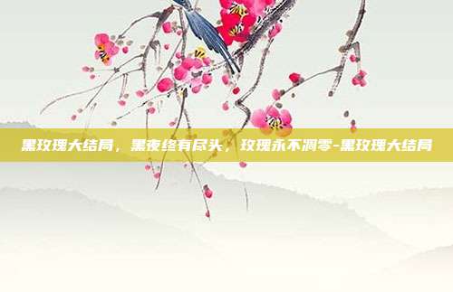 黑玫瑰大结局，黑夜终有尽头，玫瑰永不凋零-黑玫瑰大结局