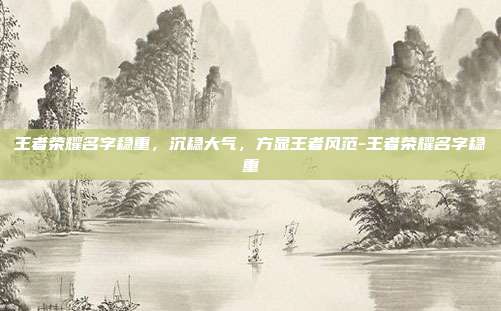 王者荣耀名字稳重,沉稳大气,方显王者风范-王者荣耀名字稳重