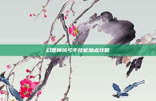 幻想神域弓手技能加点攻略