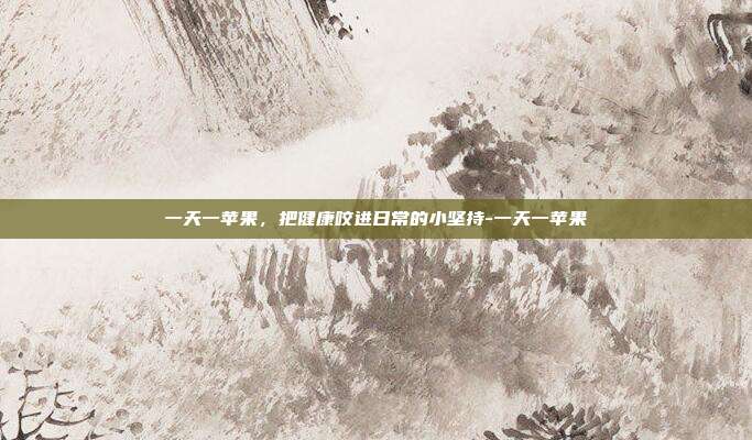 一天一苹果,把健康咬进日常的小坚持-一天一苹果