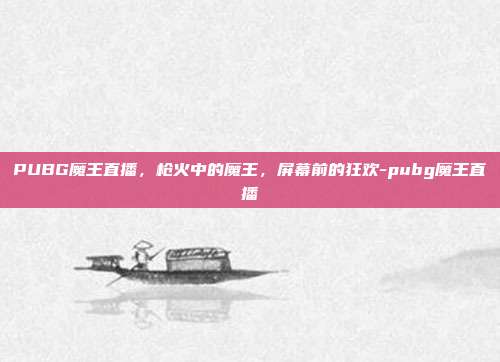 PUBG魔王直播，枪火中的魔王，屏幕前的狂欢-pubg魔王直播