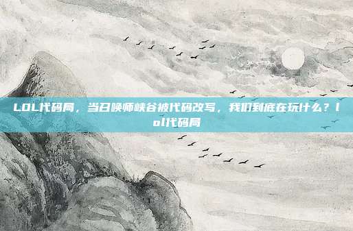 LOL代码局,当召唤师峡谷被代码改写,我们到底在玩什么?lol代码局