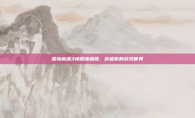 孤岛惊魂3地图编辑器，创造你的游戏世界