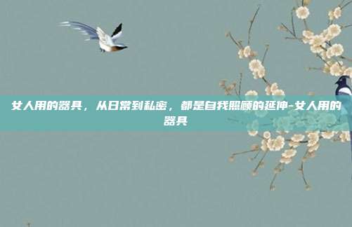 女人用的器具,从日常到私密,都是自我照顾的延伸-女人用的器具