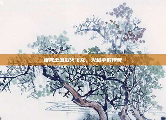 洛克王国烈火飞龙,火焰中的传奇
