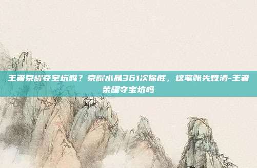 王者荣耀夺宝坑吗?荣耀水晶361次保底,这笔账先算清-王者荣耀夺宝坑吗