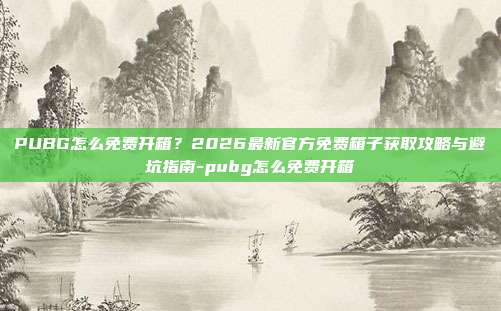PUBG怎么免费开箱?2026最新官方免费箱子获取攻略与避坑指南-pubg怎么免费开箱