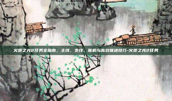 火炬之光2任务全指南,主线、支线、联机与高效推进技巧-火炬之光2任务