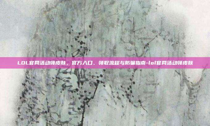LOL官网活动领皮肤,官方入口、领取流程与防骗指南-lol官网活动领皮肤